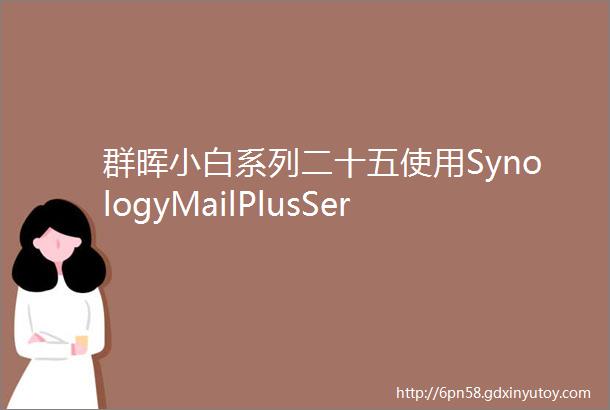群晖小白系列二十五使用SynologyMailPlusServer搭建自己的邮件服务器