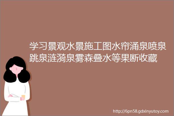 学习景观水景施工图水帘涌泉喷泉跳泉涟漪泉雾森叠水等果断收藏