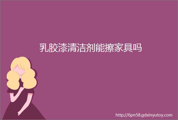 乳胶漆清洁剂能擦家具吗