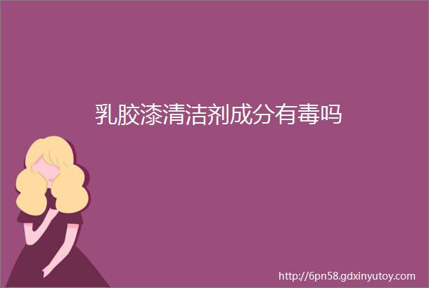 乳胶漆清洁剂成分有毒吗