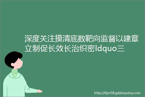 深度关注摸清底数靶向监督以建章立制促长效长治织密ldquo三资rdquo监督网