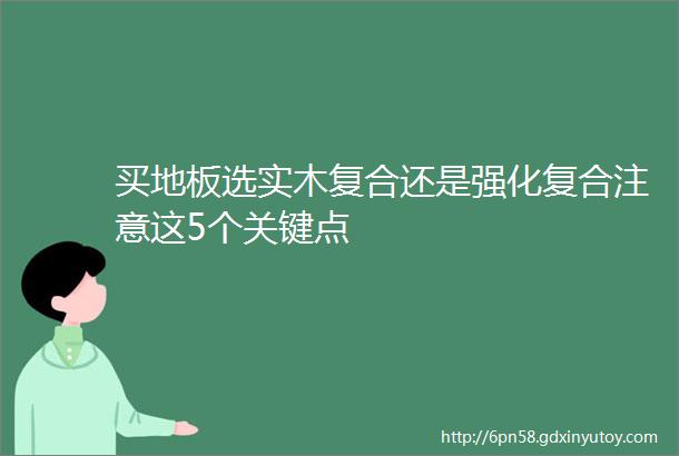 买地板选实木复合还是强化复合注意这5个关键点