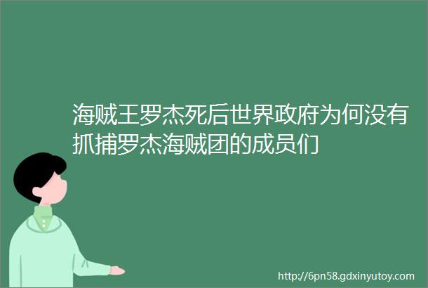 海贼王罗杰死后世界政府为何没有抓捕罗杰海贼团的成员们