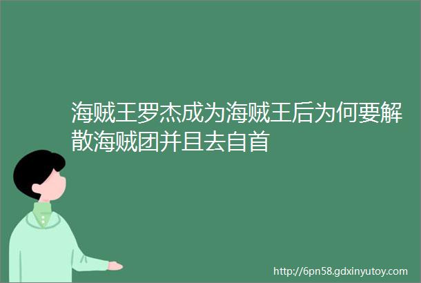 海贼王罗杰成为海贼王后为何要解散海贼团并且去自首