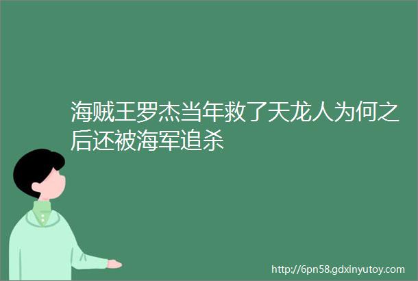 海贼王罗杰当年救了天龙人为何之后还被海军追杀