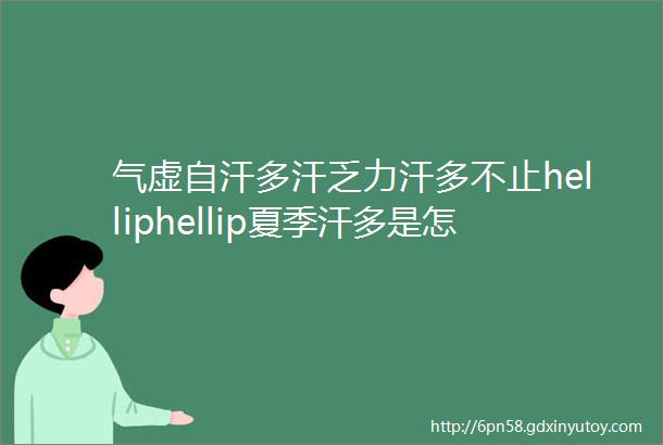 气虚自汗多汗乏力汗多不止helliphellip夏季汗多是怎么回事中医调理有方法