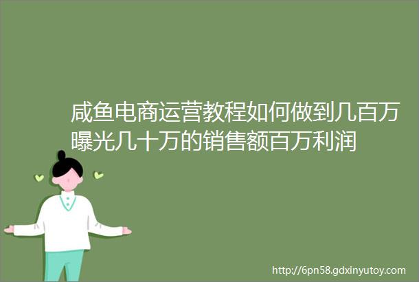 咸鱼电商运营教程如何做到几百万曝光几十万的销售额百万利润