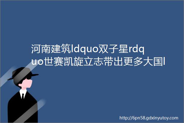 河南建筑ldquo双子星rdquo世赛凯旋立志带出更多大国ldquo小将rdquo