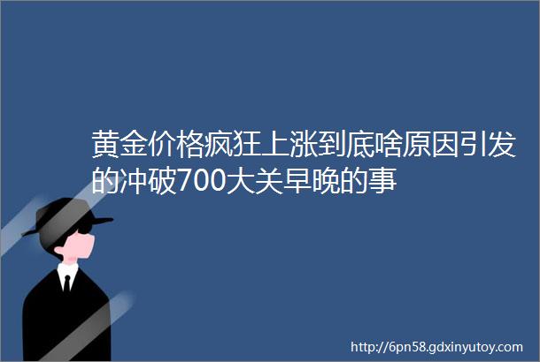 黄金价格疯狂上涨到底啥原因引发的冲破700大关早晚的事