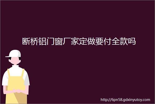 断桥铝门窗厂家定做要付全款吗