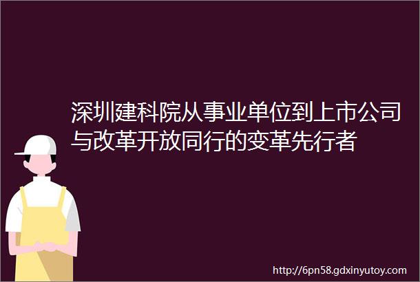 深圳建科院从事业单位到上市公司与改革开放同行的变革先行者