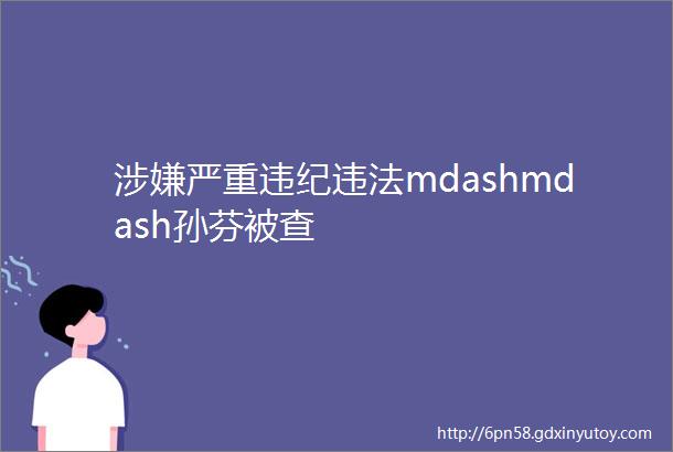 涉嫌严重违纪违法mdashmdash孙芬被查