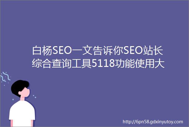 白杨SEO一文告诉你SEO站长综合查询工具5118功能使用大全