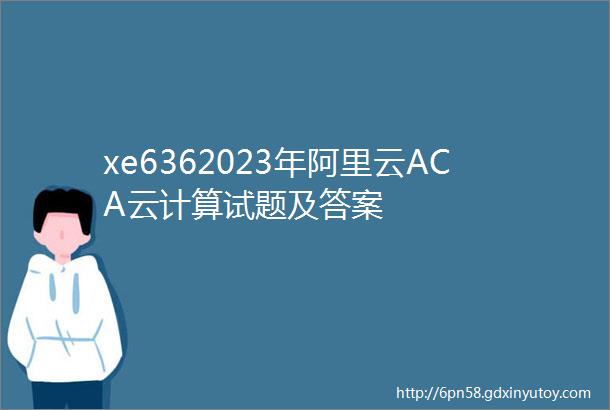 xe6362023年阿里云ACA云计算试题及答案