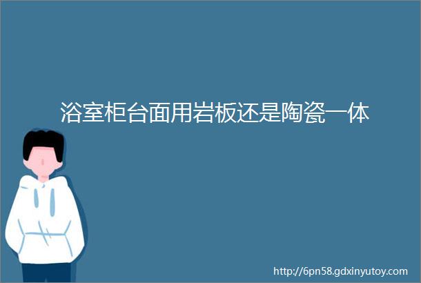 浴室柜台面用岩板还是陶瓷一体