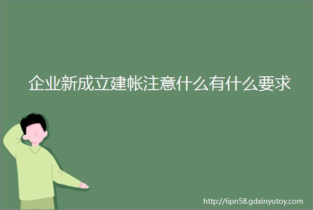 企业新成立建帐注意什么有什么要求