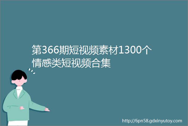 第366期短视频素材1300个情感类短视频合集